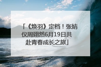 《焕羽》定档！张婧仪周翊然6月19日共赴青春成长之旅
