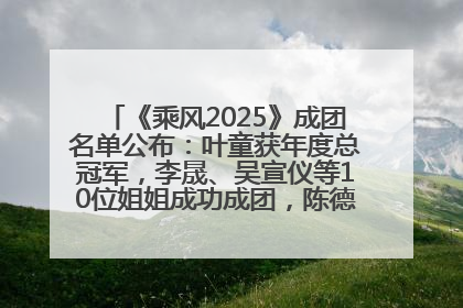 《乘风2025》成团名单公布：叶童获年度总冠军，李晟、吴宣仪等10位姐姐成功成团，陈德容获年度高光人物