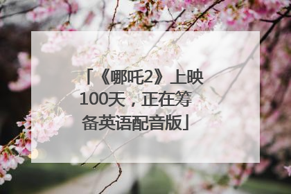 《哪吒2》上映100天，正在筹备英语配音版