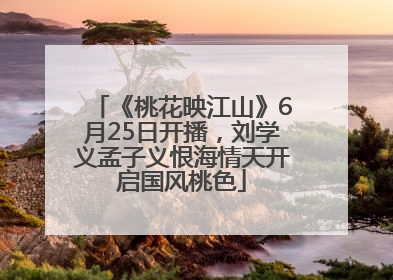 《桃花映江山》6月25日开播，刘学义孟子义恨海情天开启国风桃色