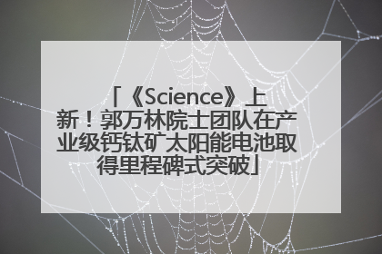 《Science》上新！郭万林院士团队在产业级钙钛矿太阳能电池取得里程碑式突破