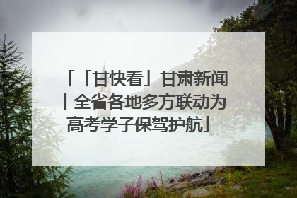 「甘快看」甘肃新闻丨全省各地多方联动为高考学子保驾护航