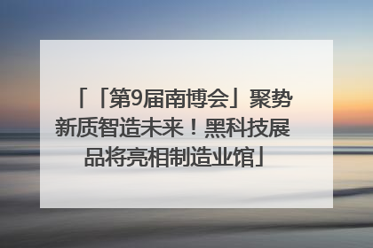「第9届南博会」聚势新质智造未来！黑科技展品将亮相制造业馆