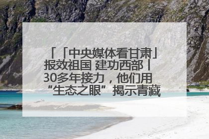 「中央媒体看甘肃」报效祖国 建功西部丨30多年接力，他们用“生态之眼”揭示青藏高原的秘密
