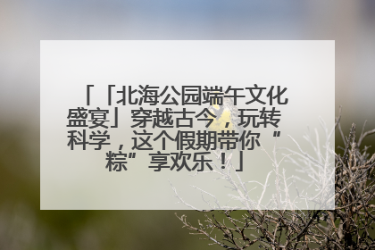 「北海公园端午文化盛宴」穿越古今，玩转科学，这个假期带你“粽”享欢乐！
