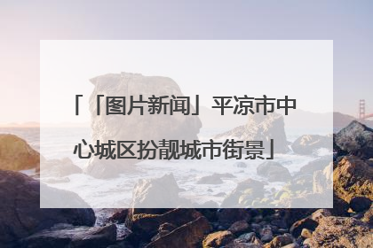 「图片新闻」平凉市中心城区扮靓城市街景