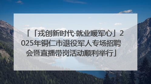 「戎创新时代·就业暖军心」2025年铜仁市退役军人专场招聘会暨直播带岗活动顺利举行