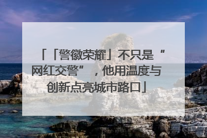 「警徽荣耀」不只是“网红交警”，他用温度与创新点亮城市路口