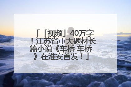 「视频」40万字！江苏省重大题材长篇小说《车桥 车桥》在淮安首发！