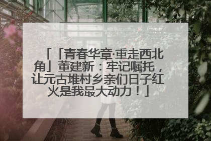 「青春华章·重走西北角」董建新：牢记嘱托，让元古堆村乡亲们日子红火是我最大动力！