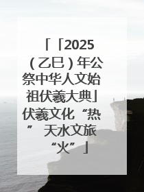 「2025（乙巳）年公祭中华人文始祖伏羲大典」伏羲文化“热” 天水文旅“火”