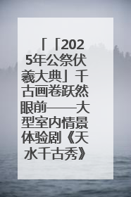「2025年公祭伏羲大典」千古画卷跃然眼前——大型室内情景体验剧《天水千古秀》演出侧记