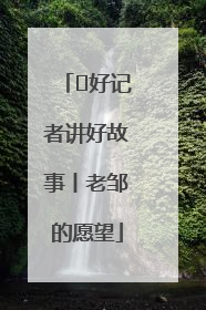  好记者讲好故事丨老邹的愿望