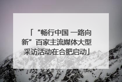 “畅行中国 一路向新”百家主流媒体大型采访活动在合肥启动