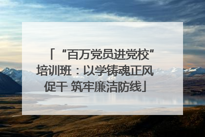 “百万党员进党校”培训班：以学铸魂正风促干 筑牢廉洁防线
