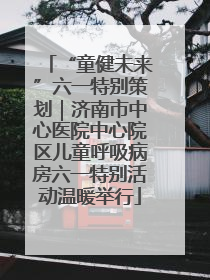 “童健未来”六一特别策划｜济南市中心医院中心院区儿童呼吸病房六一特别活动温暖举行