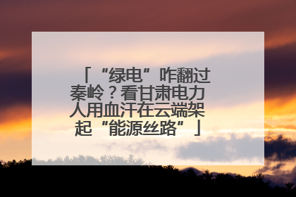 “绿电”咋翻过秦岭？看甘肃电力人用血汗在云端架起“能源丝路”