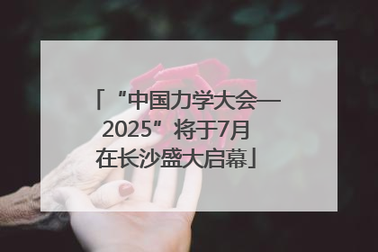 “中国力学大会—2025”将于7月在长沙盛大启幕