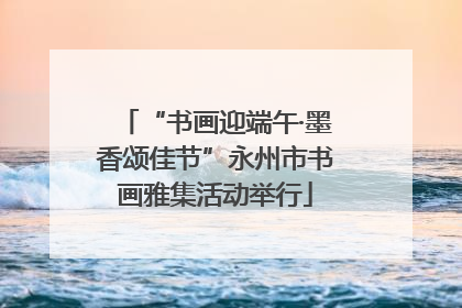 “书画迎端午·墨香颂佳节”永州市书画雅集活动举行