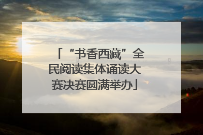 “书香西藏”全民阅读集体诵读大赛决赛圆满举办