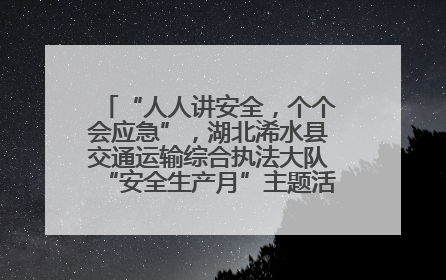 “人人讲安全，个个会应急”，湖北浠水县交通运输综合执法大队“安全生产月”主题活动取得成效
