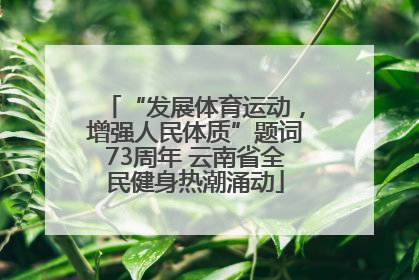 “发展体育运动，增强人民体质”题词73周年 云南省全民健身热潮涌动