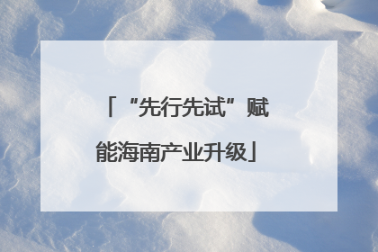“先行先试”赋能海南产业升级
