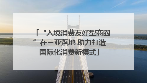 “入境消费友好型商圈”在三亚落地 助力打造国际化消费新模式