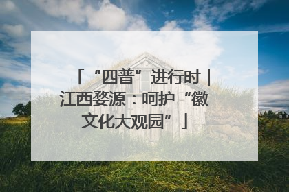 “四普”进行时｜江西婺源：呵护“徽文化大观园”