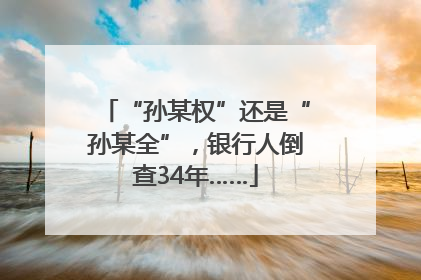 “孙某权”还是“孙某全”，银行人倒查34年……