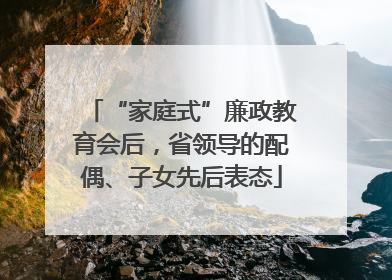 “家庭式”廉政教育会后，省领导的配偶、子女先后表态