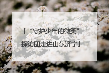 “守护少年的微笑” 探访团走进山东济宁