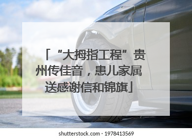 “大拇指工程”贵州传佳音，患儿家属送感谢信和锦旗