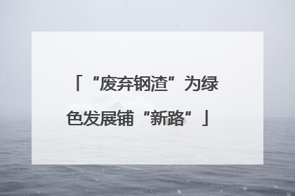 “废弃钢渣”为绿色发展铺“新路”