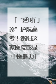 “延时门诊”护航高考！衡阳这家医院彰显中医魅力