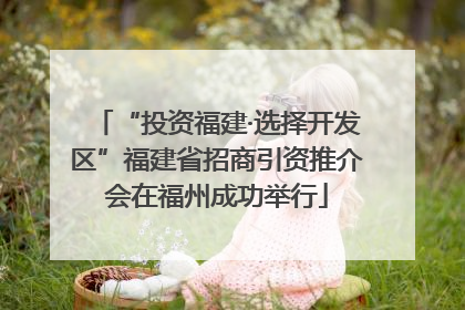 “投资福建·选择开发区”福建省招商引资推介会在福州成功举行