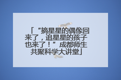 “摘星星的偶像回来了，追星星的孩子也来了！”成都师生共聚科学大讲堂