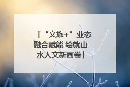“文旅+”业态融合赋能 绘就山水人文新画卷