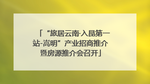 “旅居云南·入昆第一站-嵩明”产业招商推介暨房源推介会召开