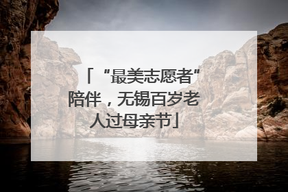 “最美志愿者”陪伴，无锡百岁老人过母亲节