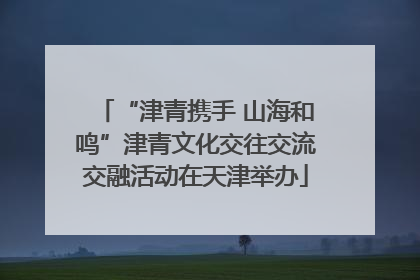“津青携手 山海和鸣”津青文化交往交流交融活动在天津举办