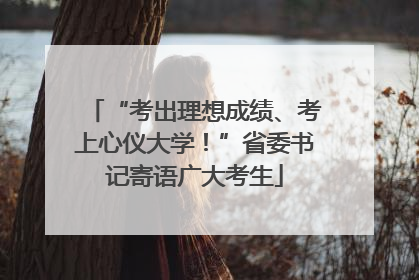 “考出理想成绩、考上心仪大学！”省委书记寄语广大考生