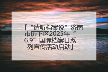 “请听档案说”济南市历下区2025年“6.9”国际档案日系列宣传活动启动