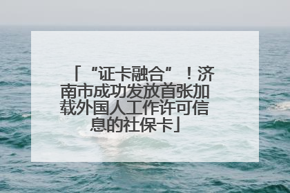 “证卡融合”！济南市成功发放首张加载外国人工作许可信息的社保卡