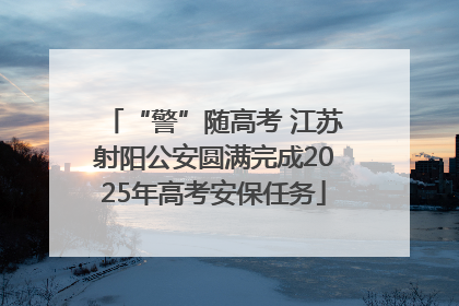 “警”随高考 江苏射阳公安圆满完成2025年高考安保任务