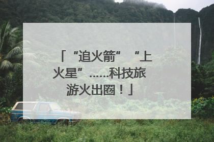 “追火箭”“上火星”……科技旅游火出圈！