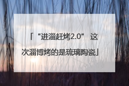 “进淄赶烤2.0” 这次淄博烤的是琉璃陶瓷