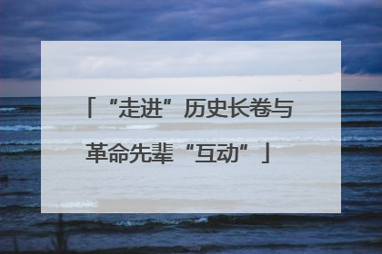 “走进”历史长卷与革命先辈“互动”