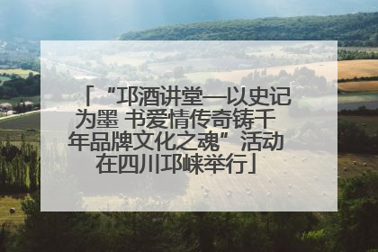 “邛酒讲堂—以史记为墨 书爱情传奇铸千年品牌文化之魂”活动在四川邛崃举行