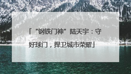 “钢铁门神”陆天宇：守好球门，捍卫城市荣耀